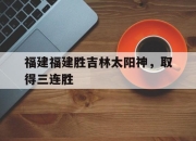 乐鱼真人游戏-福建福建胜吉林太阳神，取得三连胜