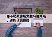 乐鱼真人游戏-那不勒斯客场大胜乌迪内斯，连胜状态持续