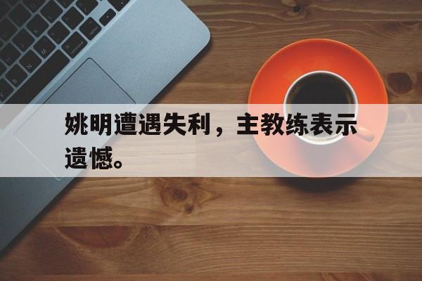 姚明遭遇失利，主教练表示遗憾。