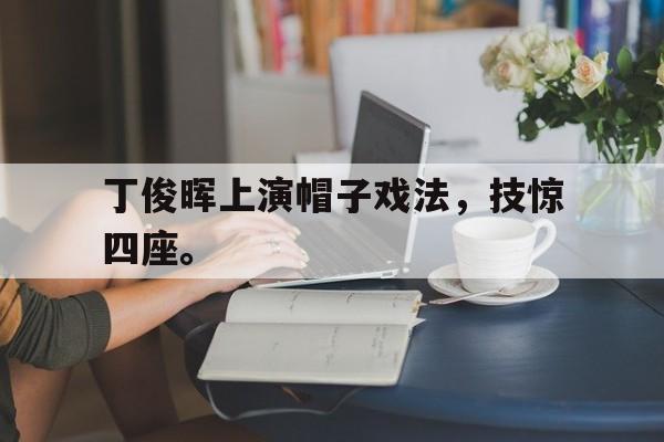 丁俊晖上演帽子戏法，技惊四座。