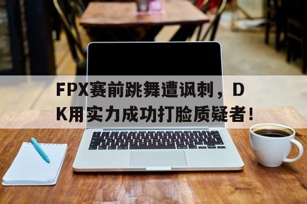 FPX赛前跳舞遭讽刺，DK用实力成功打脸质疑者！