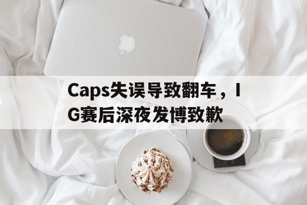 Caps失误导致翻车，IG赛后深夜发博致歉