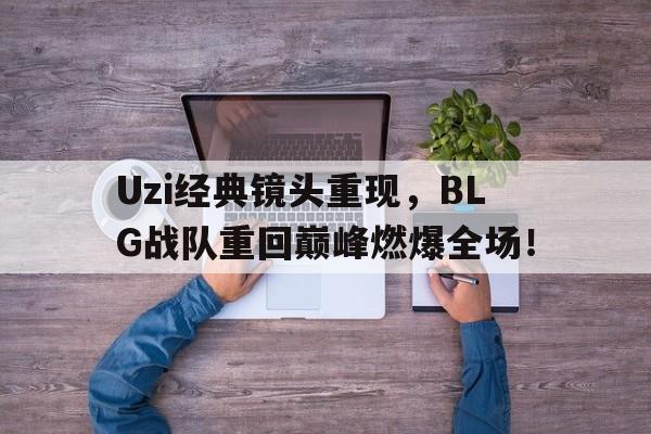 Uzi经典镜头重现，BLG战队重回巅峰燃爆全场！