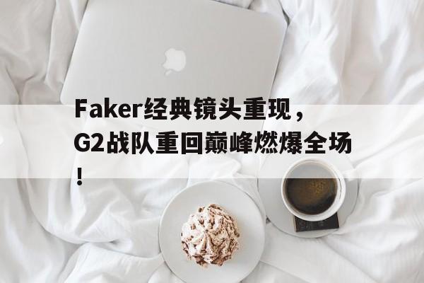 Faker经典镜头重现，G2战队重回巅峰燃爆全场！
