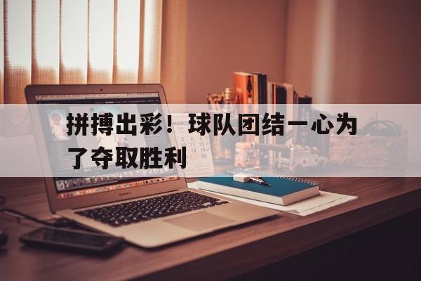 拼搏出彩！球队团结一心为了夺取胜利