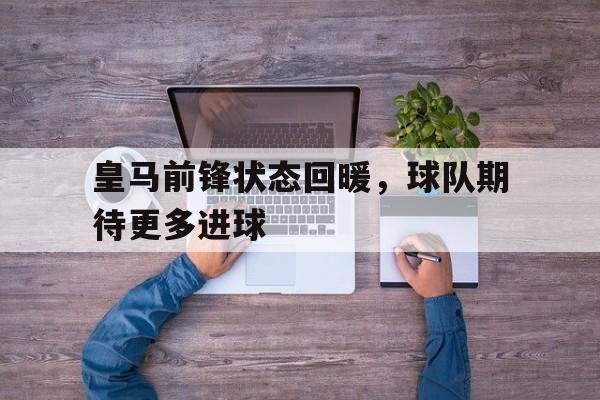 皇马前锋状态回暖，球队期待更多进球
