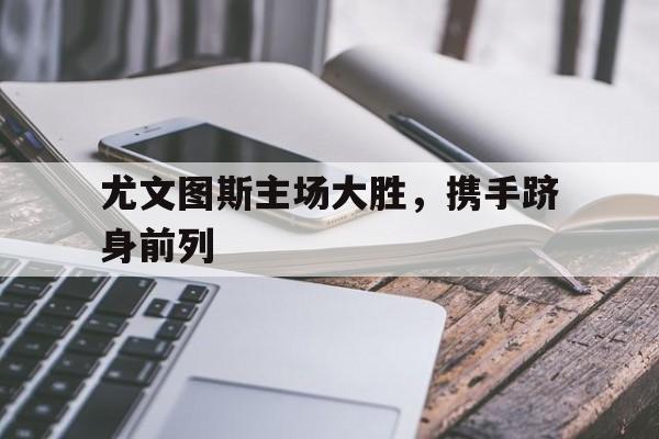 尤文图斯主场大胜，携手跻身前列