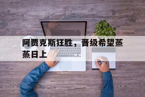 阿贾克斯狂胜，晋级希望蒸蒸日上