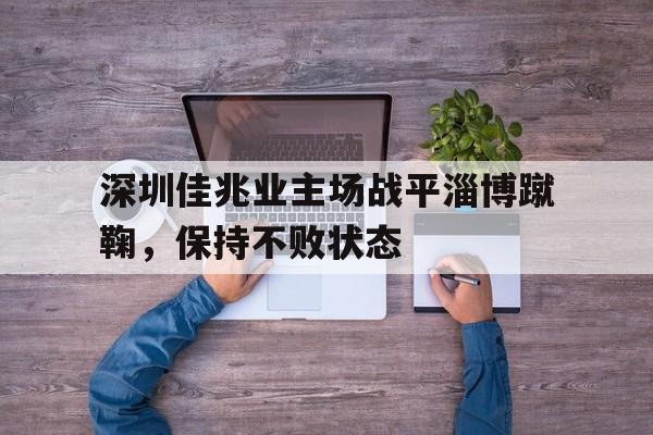 深圳佳兆业主场战平淄博蹴鞠，保持不败状态