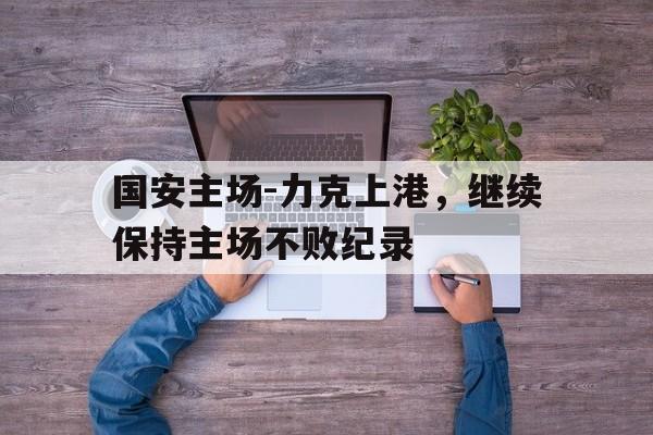 国安主场-力克上港，继续保持主场不败纪录