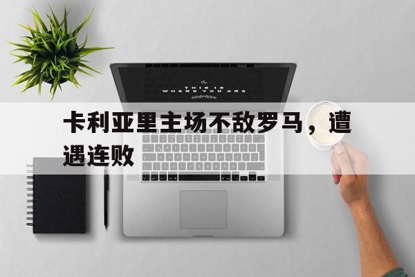 卡利亚里主场不敌罗马，遭遇连败