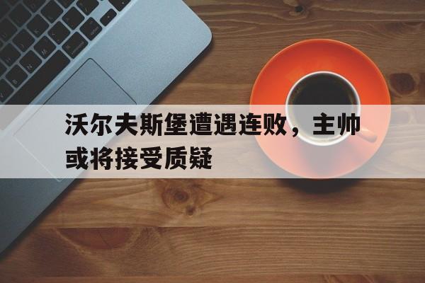 沃尔夫斯堡遭遇连败，主帅或将接受质疑