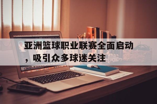 亚洲篮球职业联赛全面启动，吸引众多球迷关注