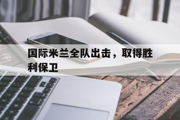 国际米兰全队出击，取得胜利保卫